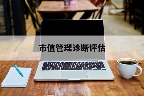 市值管理诊断评估(市值评估用什么方法评估)宿迁市 市值管理诊断评估(市值评估用什么方法评估)宿迁市