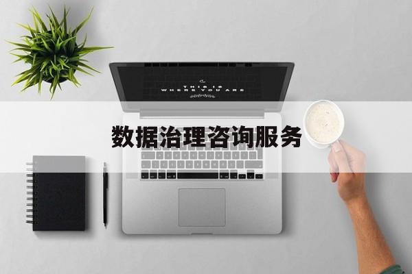 数据治理咨询服务(数据治理是什么工作)宿迁市